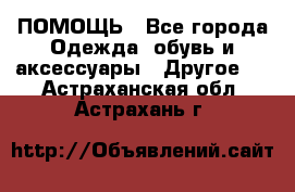 ПОМОЩЬ - Все города Одежда, обувь и аксессуары » Другое   . Астраханская обл.,Астрахань г.